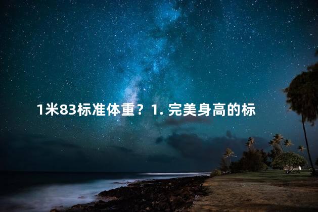 1米83标准体重？1. 完美身高的标准体重：183cm男生应达到的理想体型！2. 如何达到1米83的标准体重？男性理想体型秘诀！3. 183cm男生应具备的标准体重是多少？揭秘身高重要指标！4. 打造